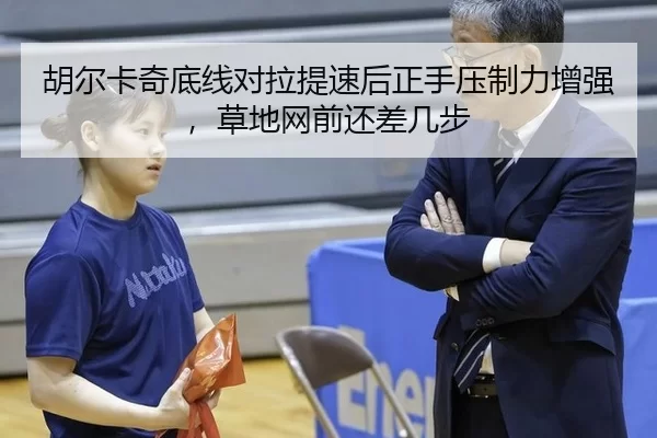 胡尔卡奇底线对拉提速后正手压制力增强，草地网前还差几步