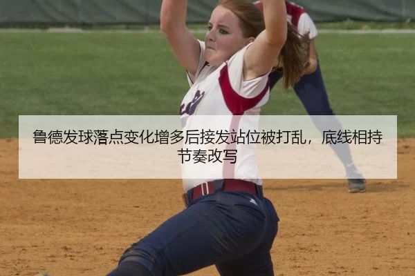 鲁德发球落点变化增多后接发站位被打乱，底线相持节奏改写