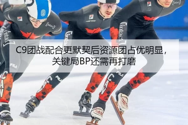 C9团战配合更默契后资源团占优明显，关键局BP还需再打磨